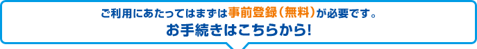 ご利用にあたってはまずは事前登録（無料）が必要です。お手続きはこちらから。